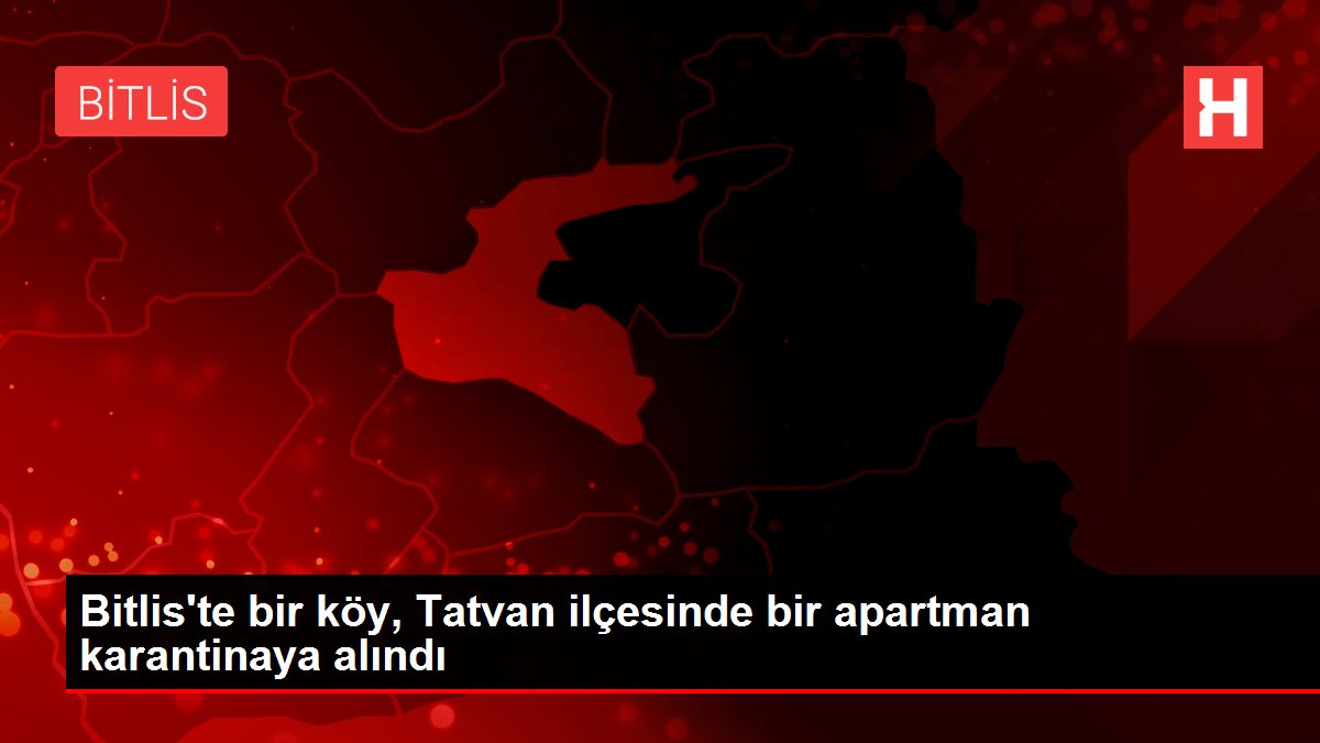 Bitlis te bir köy, Tatvan ilçesinde bir apartman karantinaya alındı