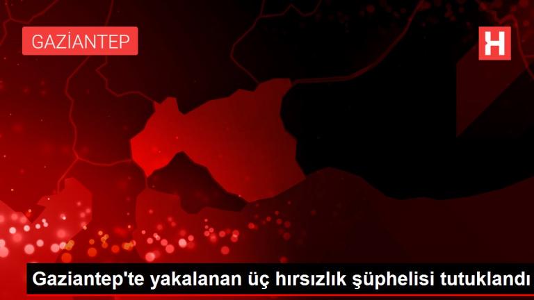 Gaziantep te yakalanan üç hırsızlık şüphelisi tutuklandı