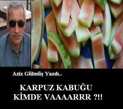 Aziz Gülmüş: KARPUZ KABUĞU KİMDE VAAARRR ?